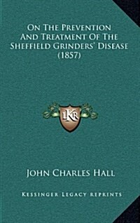 On the Prevention and Treatment of the Sheffield Grinders Disease (1857) (Hardcover)