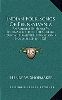 Indian Folk-Songs of Pennsylvania: An Address by Henry W. Shoemaker Before the College Club, Williamsport, Pennsylvania, November 24th, 1925 (Hardcover)