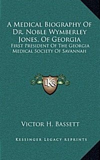 A Medical Biography of Dr. Noble Wymberley Jones, of Georgia: First President of the Georgia Medical Society of Savannah (Hardcover)