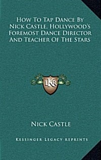 How to Tap Dance by Nick Castle, Hollywoods Foremost Dance Director and Teacher of the Stars (Hardcover)