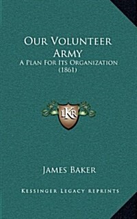 Our Volunteer Army: A Plan for Its Organization (1861) (Hardcover)