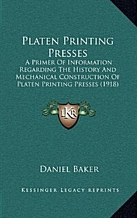 Platen Printing Presses: A Primer of Information Regarding the History and Mechanical Construction of Platen Printing Presses (1918) (Hardcover)