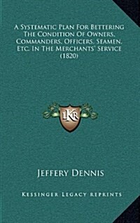 A Systematic Plan for Bettering the Condition of Owners, Commanders, Officers, Seamen, Etc. in the Merchants Service (1820) (Hardcover)