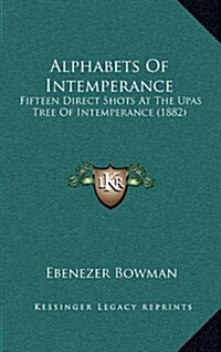 Alphabets of Intemperance: Fifteen Direct Shots at the Upas Tree of Intemperance (1882) (Hardcover)