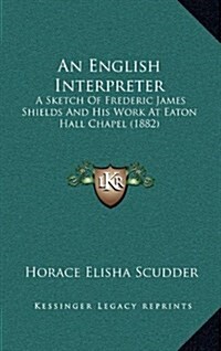 An English Interpreter: A Sketch of Frederic James Shields and His Work at Eaton Hall Chapel (1882) (Hardcover)