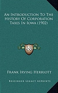 An Introduction to the History of Corporation Taxes in Iowa (1902) (Hardcover)