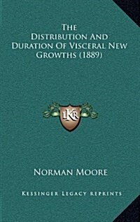 The Distribution and Duration of Visceral New Growths (1889) (Hardcover)