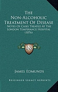 The Non-Alcoholic Treatment of Disease: Notes of Cases Treated at the London Temperance Hospital (1876) (Hardcover)