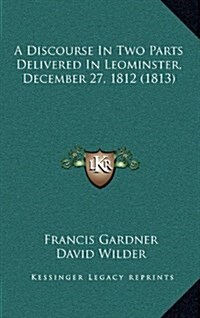 A Discourse in Two Parts Delivered in Leominster, December 27, 1812 (1813) (Hardcover)