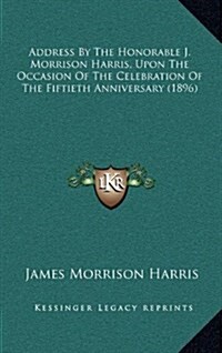Address by the Honorable J. Morrison Harris, Upon the Occasion of the Celebration of the Fiftieth Anniversary (1896) (Hardcover)