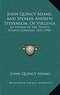 John Quincy Adams, and Speaker Andrew Stevenson, of Virginia: An Episode of the Twenty-Second Congress, 1832 (1906) (Hardcover)