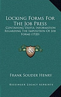 Locking Forms for the Job Press: Containing Useful Information Regarding the Imposition of Job Forms (1920) (Hardcover)