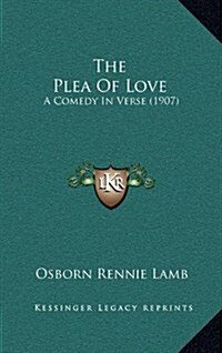 The Plea of Love: A Comedy in Verse (1907) (Hardcover)