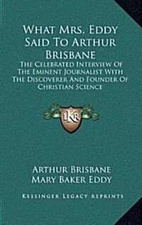 What Mrs. Eddy Said to Arthur Brisbane: The Celebrated Interview of the Eminent Journalist with the Discoverer and Founder of Christian Science (Hardcover)