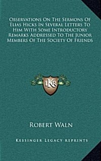 Observations on the Sermons of Elias Hicks in Several Letters to Him with Some Introductory Remarks Addressed to the Junior Members of the Society of (Hardcover)