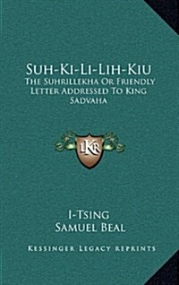 Suh-KI-Li-Lih-Kiu: The Suhrillekha or Friendly Letter Addressed to King Sadvaha (Hardcover)