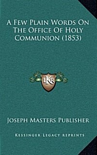 A Few Plain Words on the Office of Holy Communion (1853) (Hardcover)