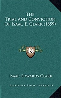 The Trial and Conviction of Isaac E. Clark (1859) (Hardcover)