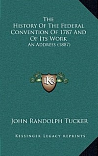 The History of the Federal Convention of 1787 and of Its Work: An Address (1887) (Hardcover)