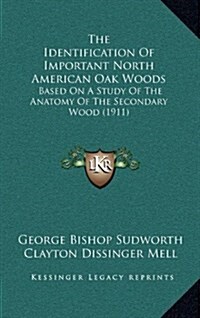 The Identification of Important North American Oak Woods: Based on a Study of the Anatomy of the Secondary Wood (1911) (Hardcover)