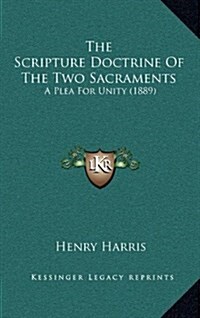 The Scripture Doctrine of the Two Sacraments: A Plea for Unity (1889) (Hardcover)
