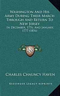 Washington and His Army During Their March Through and Return to New Jersey: In December, 1776, and January, 1777 (1856) (Hardcover)