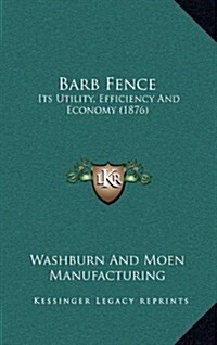 Barb Fence: Its Utility, Efficiency and Economy (1876) (Hardcover)