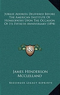 Jubilee Address Delivered Before the American Institute of Homeopathy Upon the Occasion of Its Fiftieth Anniversary (1894) (Hardcover)