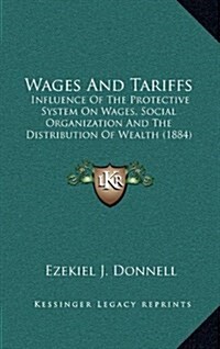 Wages and Tariffs: Influence of the Protective System on Wages, Social Organization and the Distribution of Wealth (1884) (Hardcover)
