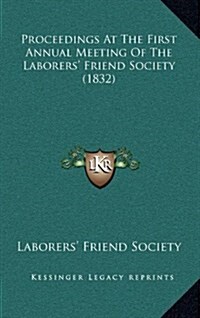Proceedings at the First Annual Meeting of the Laborers Friend Society (1832) (Hardcover)