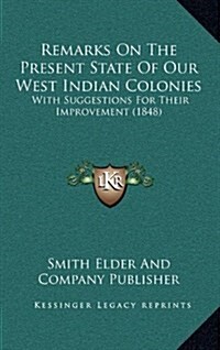 Remarks on the Present State of Our West Indian Colonies: With Suggestions for Their Improvement (1848) (Hardcover)