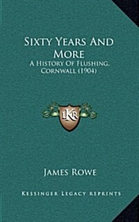 Sixty Years and More: A History of Flushing, Cornwall (1904) (Hardcover)