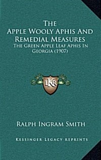 The Apple Wooly Aphis and Remedial Measures: The Green Apple Leaf Aphis in Georgia (1907) (Hardcover)