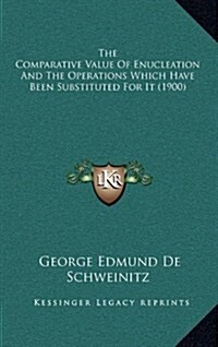 The Comparative Value of Enucleation and the Operations Which Have Been Substituted for It (1900) (Hardcover)