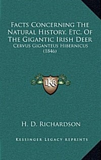 Facts Concerning the Natural History, Etc. of the Gigantic Irish Deer: Cervus Giganteus Hibernicus (1846) (Hardcover)