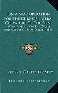 On a New Operation for the Cure of Lateral Curvature of the Spine: With Remarks on the Causes and Nature of That Disease (1841) (Hardcover)