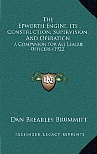 The Epworth Engine, Its Construction, Supervision, and Operation: A Companion for All League Officers (1922) (Hardcover)