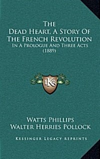 The Dead Heart, a Story of the French Revolution: In a Prologue and Three Acts (1889) (Hardcover)