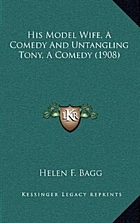 His Model Wife, a Comedy and Untangling Tony, a Comedy (1908) (Hardcover)