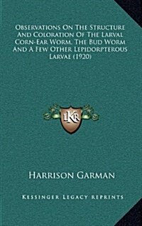 Observations on the Structure and Coloration of the Larval Corn-Ear Worm, the Bud Worm and a Few Other Lepidorpterous Larvae (1920) (Hardcover)