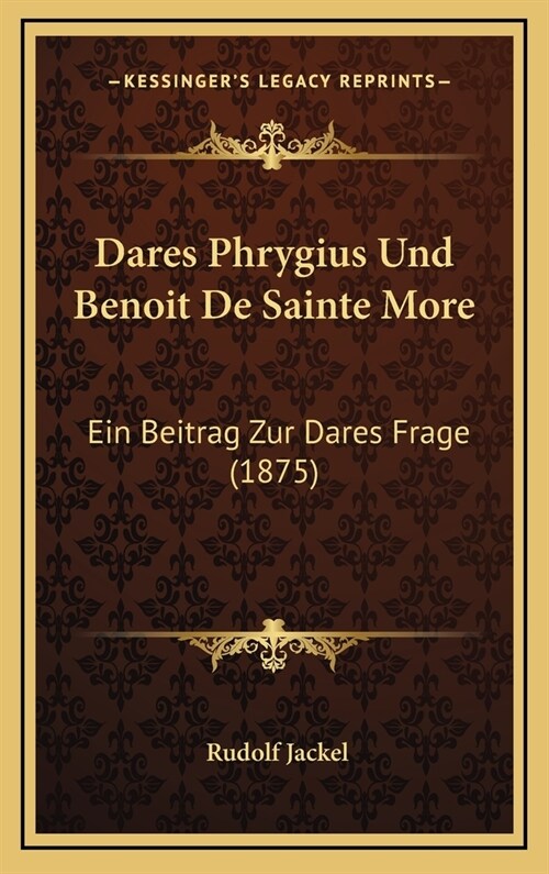 Dares Phrygius Und Benoit de Sainte More: Ein Beitrag Zur Dares Frage (1875) (Hardcover)