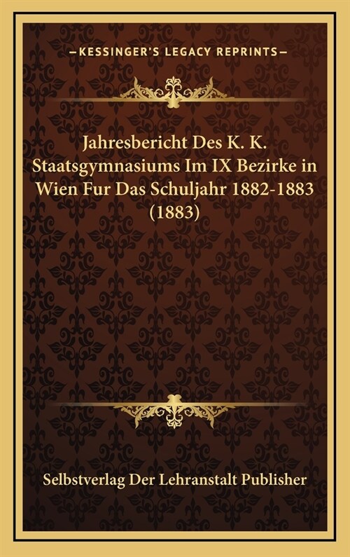 Jahresbericht Des K. K. Staatsgymnasiums Im IX Bezirke in Wien Fur Das Schuljahr 1882-1883 (1883) (Hardcover)