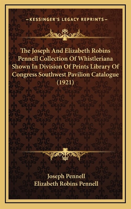 The Joseph and Elizabeth Robins Pennell Collection of Whistleriana Shown in Division of Prints Library of Congress Southwest Pavilion Catalogue (1921) (Hardcover)