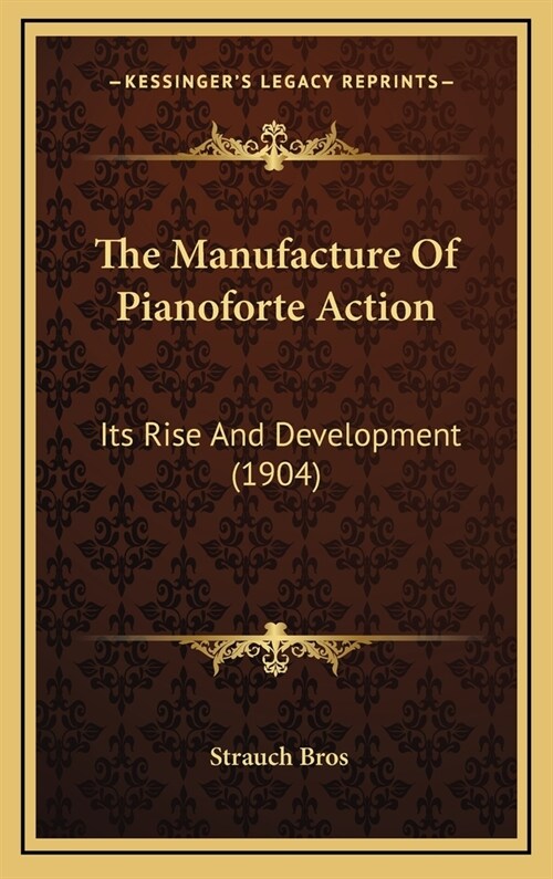 The Manufacture of Pianoforte Action: Its Rise and Development (1904) (Hardcover)