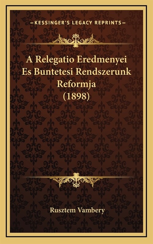 A Relegatio Eredmenyei Es Buntetesi Rendszerunk Reformja (1898) (Hardcover)