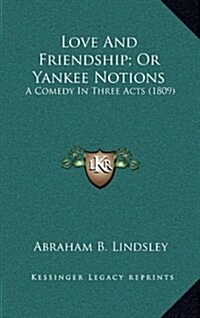 Love and Friendship; Or Yankee Notions: A Comedy in Three Acts (1809) (Hardcover)
