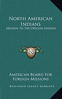 North American Indians: Mission to the Oregon Indians: Choctaws, Cherokees, Pawnees, Sioux, Ojibwas, Stockbridge Indians, New York Indians, an (Hardcover)