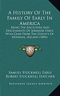 A History of the Family of Early in America: Being the Ancestors and Descendants of Jeremiah Early, Who Came from the County of Donegal, Ireland (1896 (Hardcover)