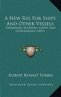 A New Rig for Ships and Other Vessels: Combining Economy, Safety and Convenience (1851) (Hardcover)