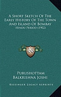 A Short Sketch of the Early History of the Town and Island of Bombay: Hindu Period (1902) (Hardcover)
